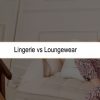 Loungewear vs Lingerie: What’s the Difference?